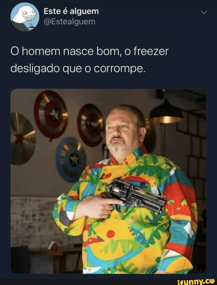 O homem nasce bom, o freezer
desligado que o corrompe.