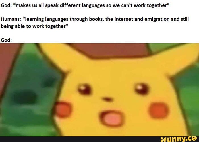 God: *makes us all speak different languages so we can't work together*
Humans: *learning languages through books, the internet and emigration and still being able to work together*
God: