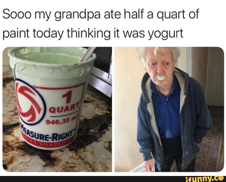 8000 my grandpa ate half a quart of paint today thinking it was yogurt