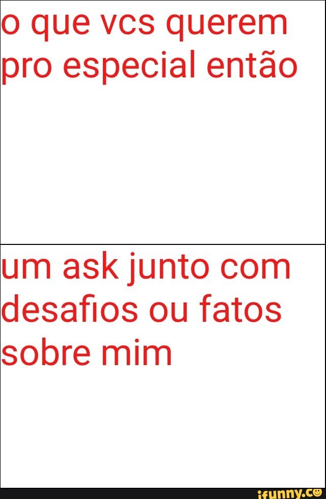 o que vcs querem
pro especial então
um ask junto com
desafios ou fatos
sobre mim