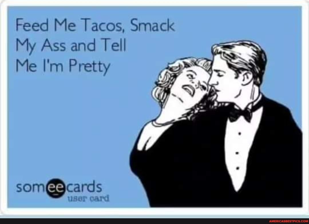 Feed Me Tacos, Smack
My Ass and Tell
Me I'm Pretty
som@ cards
user card