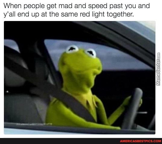 When people get mad and speed past you and y'all end up at the same red light together.