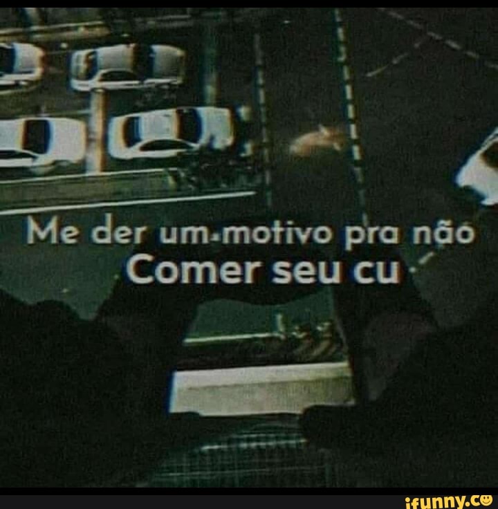 Me der um.motivo pra não
-Comer seu cu