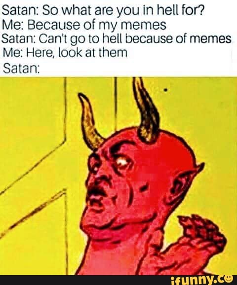 Satan: So what are you in hell for? Me: Because of my memes Satan: Can't go  to hell because of memes Me: Here, look al them Satan: - iFunny :)