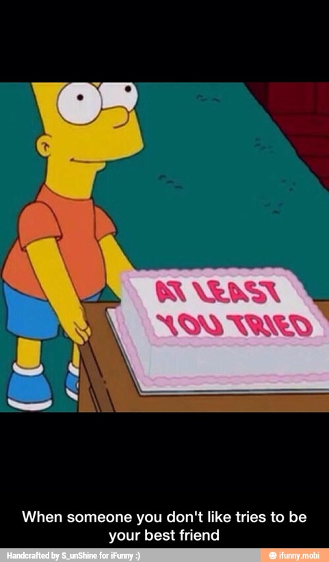 When someone you don't like tries to be
your best friend - When someone you don't like tries to be your best friend