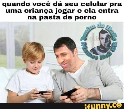 quando você dá seu celular pra
uma criança jogar e ela entra
na pasta de porno
