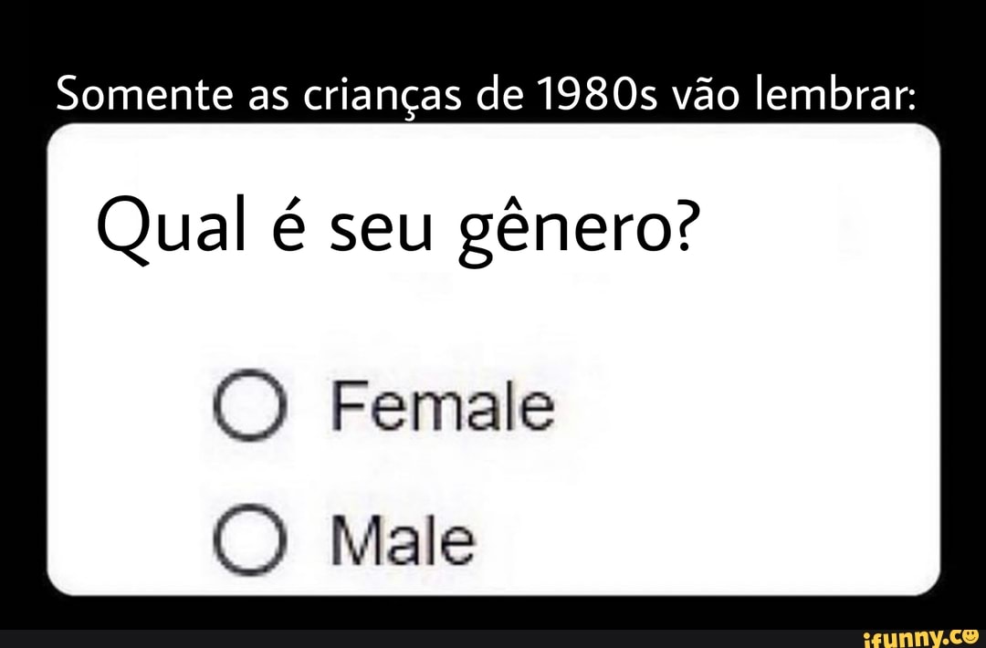 Somente as crianças de 1980s vão lembrar:
Qual é seu gênero?
Female
Male