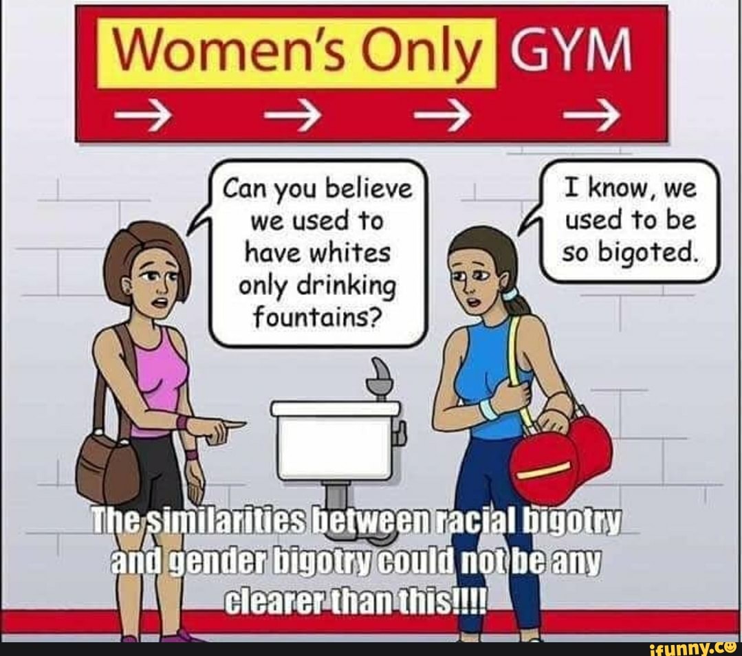 Women's Only [EX
Can you believe I know, we
we used to used to be
have whites so bigoted.
only drinking
fountains?