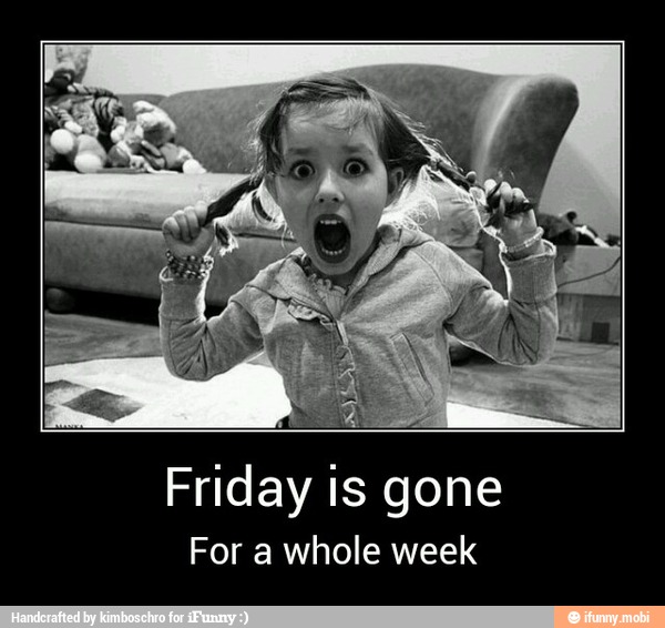 Friday is gone
For a whole week - Friday is gone
For a whole week