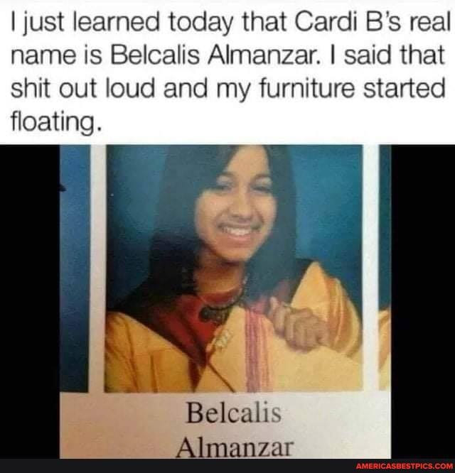 I just learned today that Cardi B's real name is Belcalis Almanzar. I said that shit out loud and my furniture started floating.
Belcalis