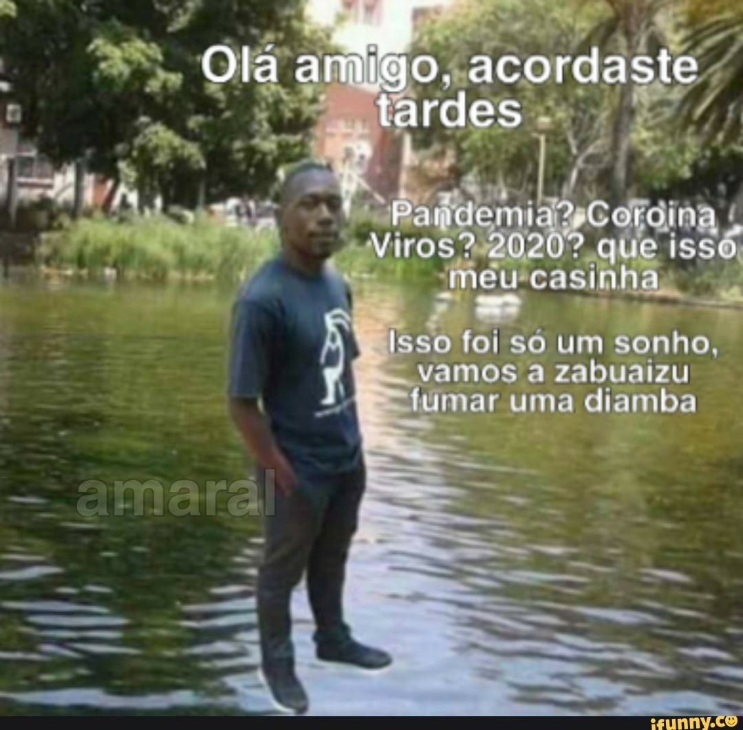 Ola amigo. acordaste
tardes
Pardemia
Viros? 2020% meu que casi isso meu casinha
Isso foi so um sonho, vamos a zabuaizu fumar uma diamba