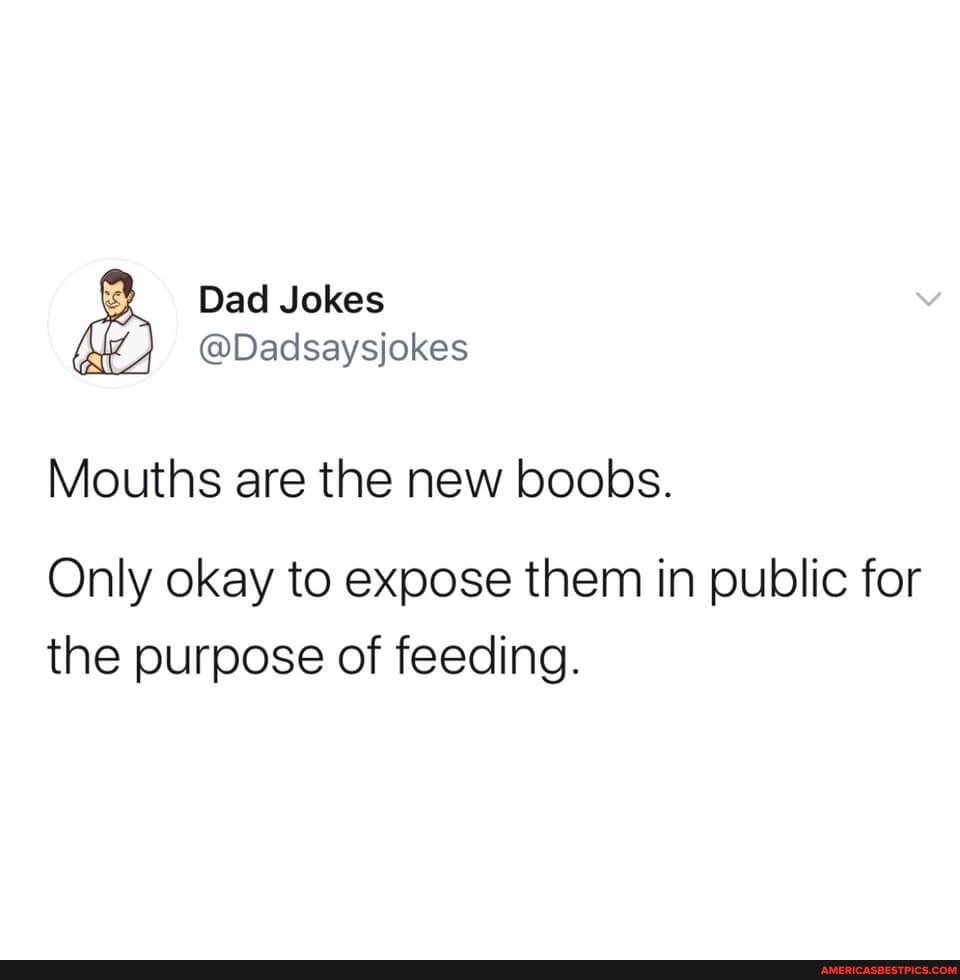 Dad Jokes
@Dadsaysjokes
Mouths are the new boobs.
Only okay to expose them in public for the purpose of feeding.