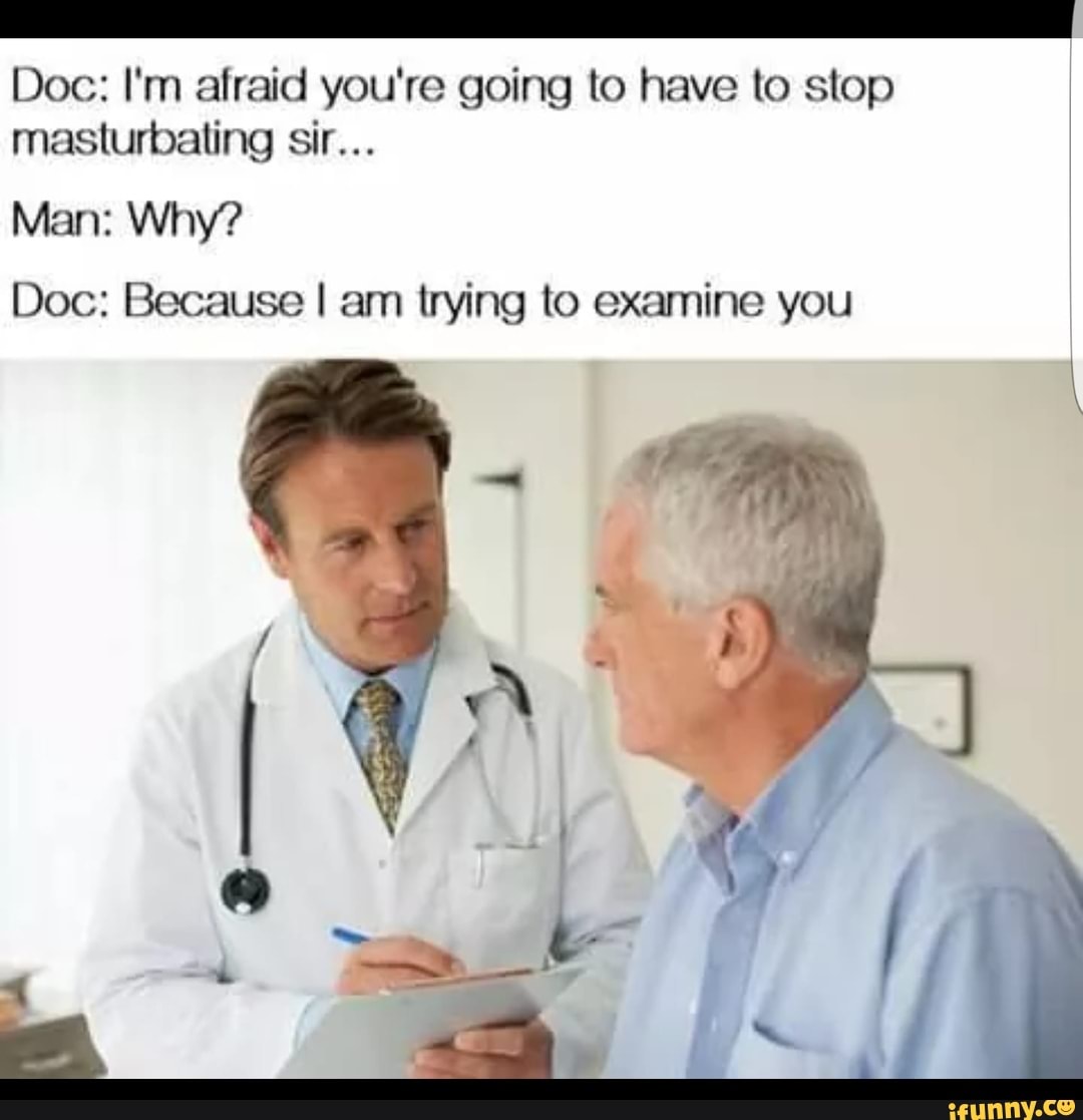 Doc: I'm afraid you're going to have to stop masturbating sir... Man ...