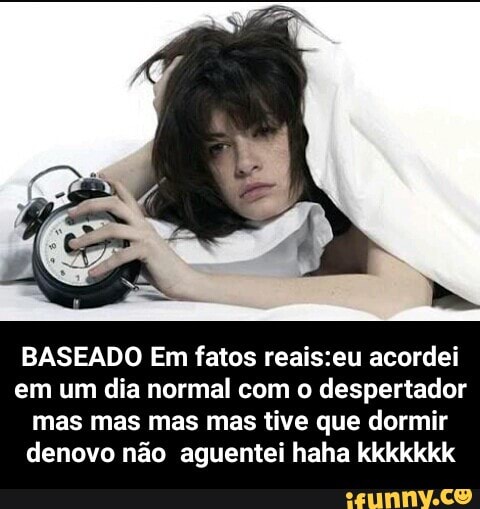 BASEADO Em fatos reais:eu acordei
em um dia normal com o despertador
mas mas mas mas tive que dormir
denovo não aguentei haha kkkkkkk - BASEADO Em fatos reais:eu acordei em um dia normal com o despertador mas mas mas mas tive que dormir denovo não aguentei haha kkkkkkk