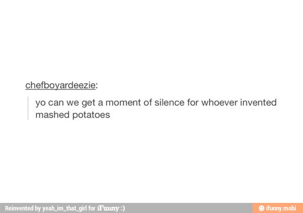 yo can we get moment silence whoever invented
mashed potatoes