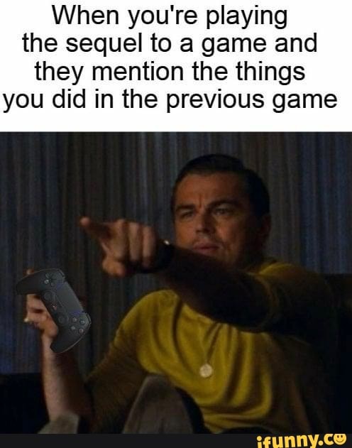 When you're playing the sequel to a game and
they mention the things you did in the previous game