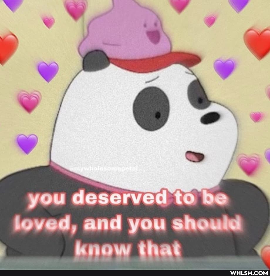 you deserved loved, and you should know that