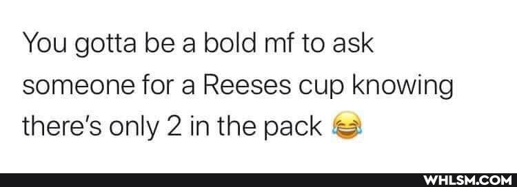 You gotta be a bold mf to ask someone for a Reeses cup knowing there's only 2 in the pack