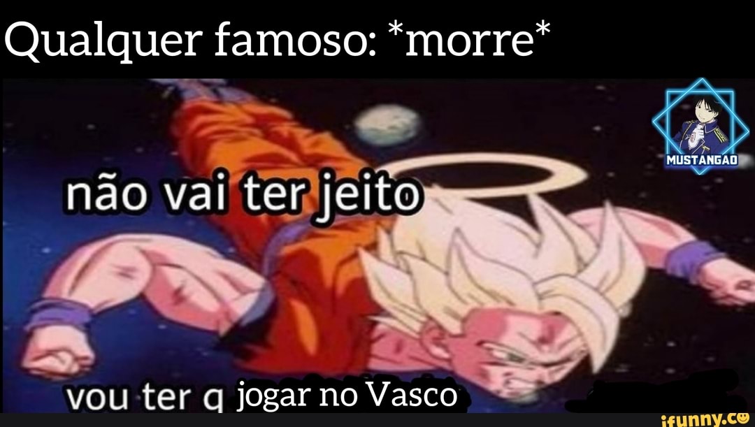 Qualquer famoso: *morre*
MUSTANGAS
não vai ter jeito
vou ter q jogar no Vasco