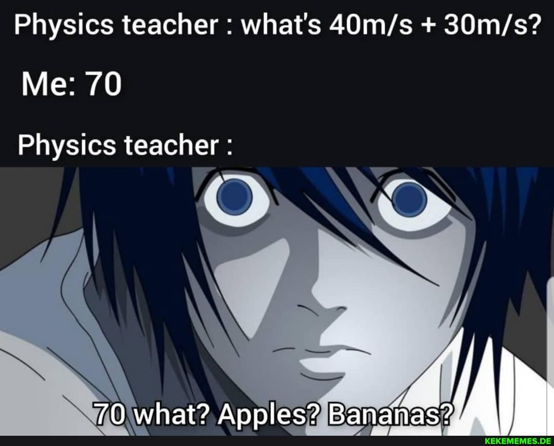 Physics teacher : what's +
Me: 70
Physics teacher :
NE
70 what? Apples?
Bang