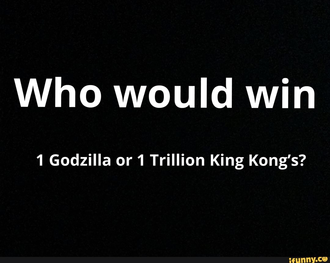 Who would win
1 Godzilla or 1 Trillion King Kong's?