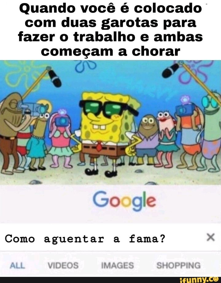 Quando você é colocado I
com duas garotas para
fazer o trabalho e ambas
começam a chorar
Como aguentar fama? x
ALL VIDEOS IMAGES SHOPPING