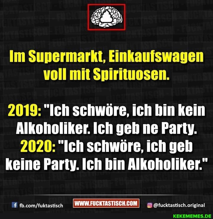 Im Supermarkt, Einkaufswagen voll mit Spirituosen.
2019: "Ich schwöre, ich bin kein
Alkoholiker. Ich geh ne Party.
2020: "Ich schwöre, ich geh keine Party. Ich hin Alkoholiker."
@ftucktastisch.orieinal