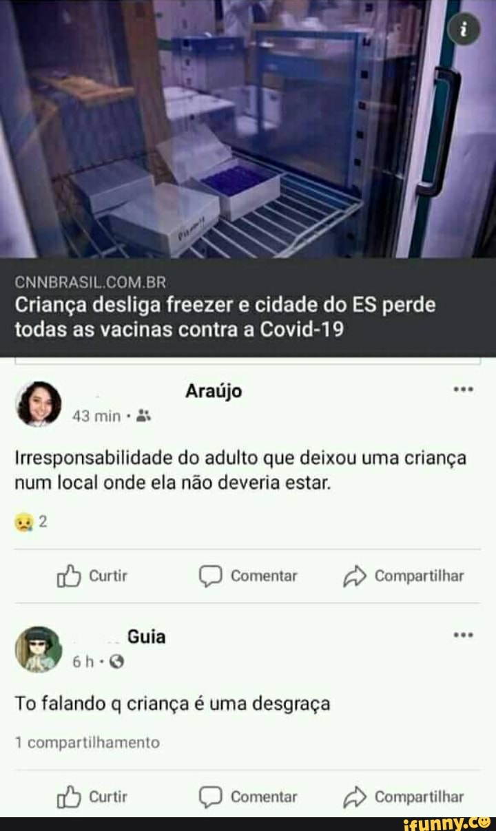 CNNBRASIL
Criança desliga freezer e cidade do ES perde todas as vacinas contra a Covid-19
Araújo v..
43 min
Irresponsabilidade do adulto que deixou uma criança num local onde ela não deveria estar.
Curtir Comentar Compartilhar
Guia
To falando q criança é uma desgraça
1 compartilhamento
Curtir Comentar Compartilhar