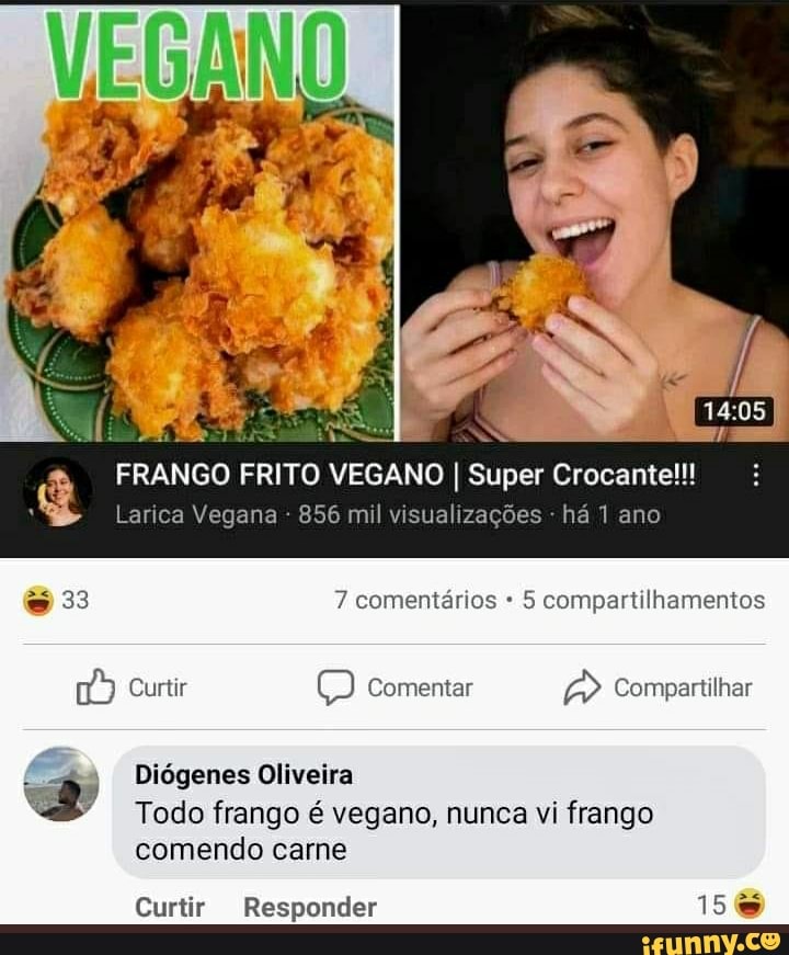 FRANGO FRITO VEGANO I Super Crocante!!!
Larica Vegana - 856 mil visualizações - há 1 ano
33 7 comentários 5 compartilhamentos
Curtir Comentar Compartilhar
Diógenes Oliveira
Todo frango é vegano, nunca vi frango comendo carne
Curtir Responder