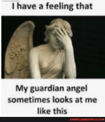 I have a feeling that
My guardian angel sometimes looks at me like this