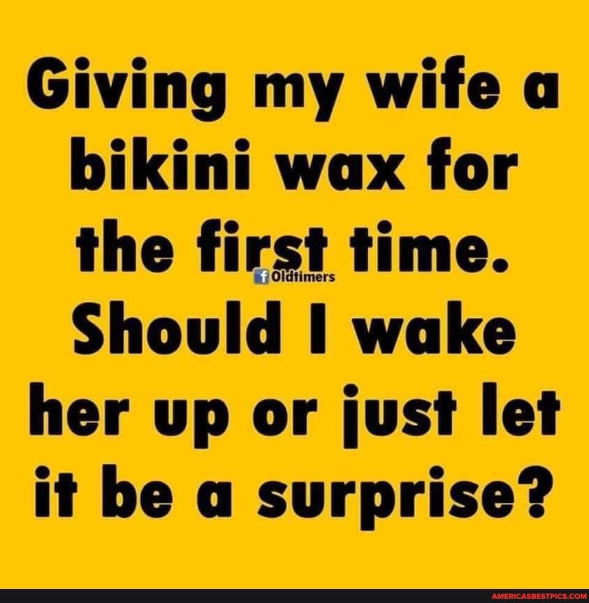 Giving my wife a bikini wax for the first time.
Should wake
her up or just let
it be a surprise?