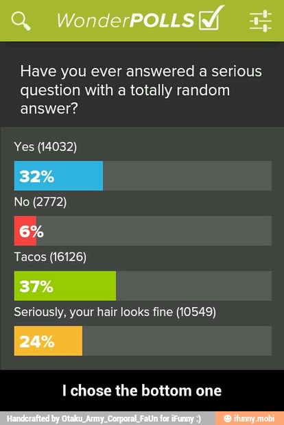 Have you ever answered a serious
question with a totally random
answer?
Yes (14032)
Seriously, your hair looks fine (10549)
I chose the bottom one - I chose the bottom one
