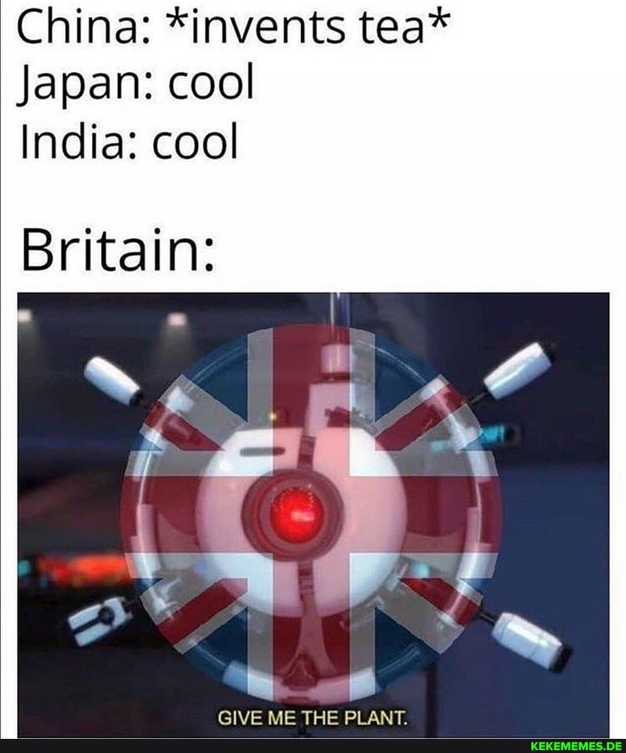 China: *invents tea* Japan: cool India: cool Britain: GIVE ME THE PLANT.