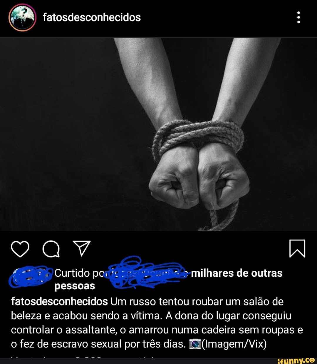 fatosdesconhecidos Um russo tentou roubar um salão de
beleza e acabou sendo a vitima. A dona do lugar conseguiu
controlar o assaltante, o amarrou numa cadeira sem roupas e
o fez de escravo sexual por três dias. EJ(Imagem/Vix)