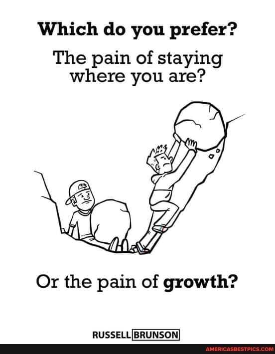 Which do you prefer?
The pain of staying where you are?
Or the pain of growth?