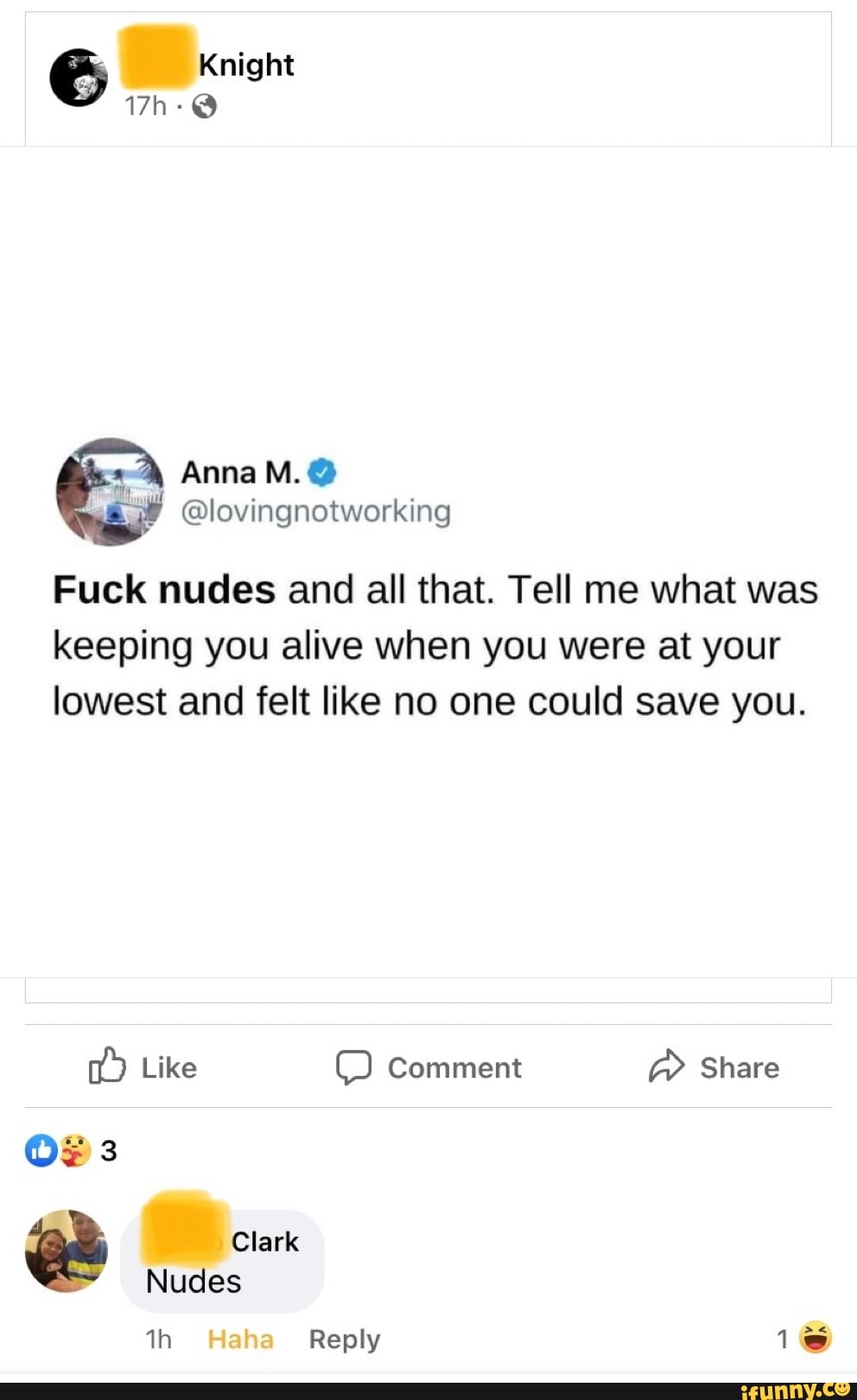 Knight
AnnaM.@
@lovingnotworking
Fuck nudes and all that. Tell me what was keeping you alive when you were at your lowest and felt like no one could save you.
Like Comment Share
OF 3
ee Clark Nudes
Nudes
Reply 1
In