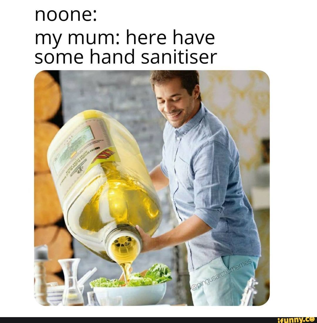 noone:
my mum: here have some hand sanitiser