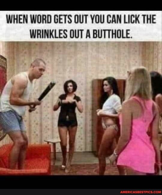 WHEN WORD GETS OUT YOU CAN LICK THE
__WRINKLES OUT A BUTTHOLE.