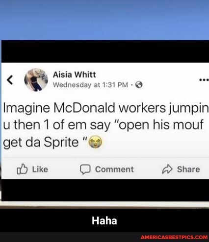 < Asia Whitt
Imagine McDonald workers jumpin u then 1 of em say "open his mouf get da Sprite
Like Comment @ Share
Haha - Haha