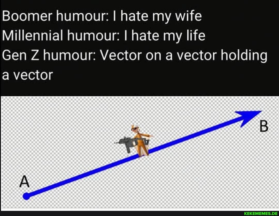 Boomer humour: I hate my wife
Millennial humour: I hate my life
Gen Z humour: Vector on a vector holding a vector