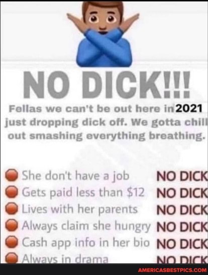 NO DICK!!!
Fellas we can't be out here in2021 just dropping dick off. We gotta chill out smashing everything breathing.
@ She don't have a job NO DI
@ Gets paid less than $12 NO DI
@ Lives with her parents NO DI e@ Always claim she hungry NO DICK
@ Cash app info in her bio NO DICK I i na
