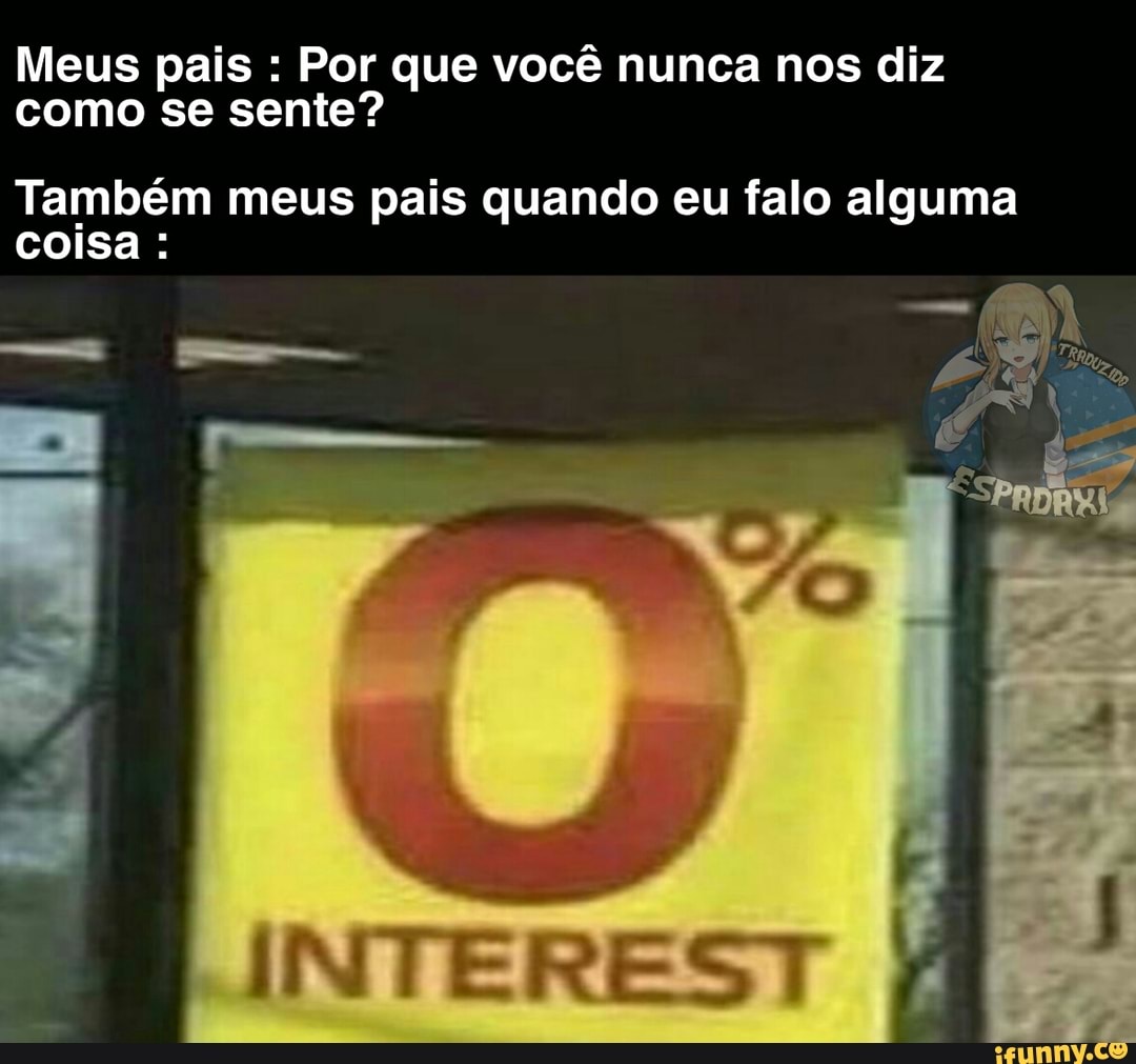 Meus pais Por que você nunca nos diz
como se sente?
Também meus pais quando eu falo alguma
coisa