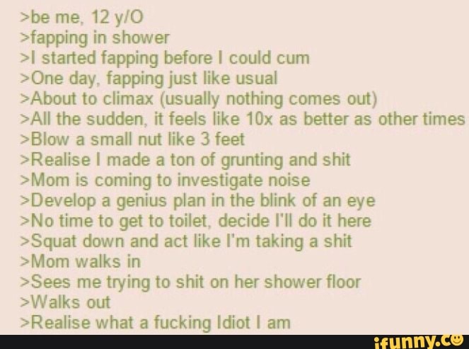be me, 12 y/O fapping in shower I started fapping before I could cum One da...