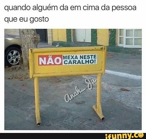 quando alguém da em cima da pessoa
que eu gosto