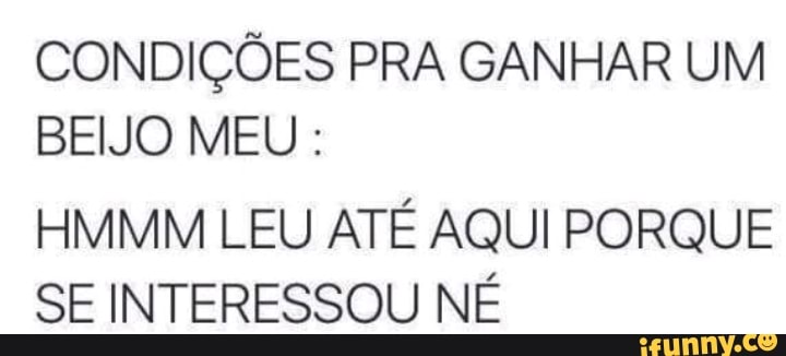 CONDIÇÕES PRA GANHAR UM
BEIJO MEU HMMM LEU ATÉ AQUI PORQUE
SE INTERESSOU NÉ