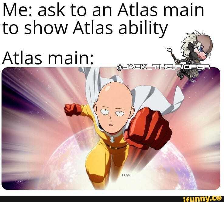 Me: ask to an Atlas main to show Atlas ability
Atlas main: