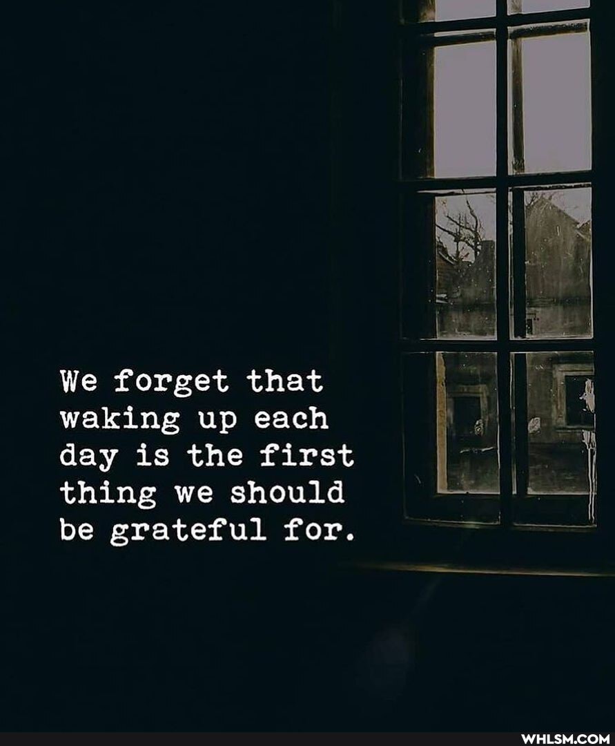 We forget that waking up each day is the first thing we should be grateful for.