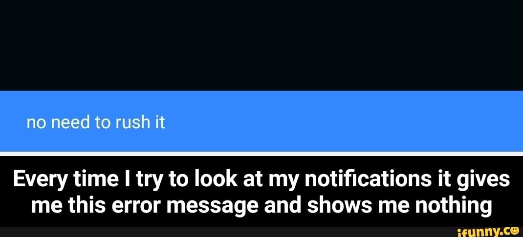 no need to rush it
Every time try to look at my notifications it gives me this error message and shows me nothing - Every time I try to look at my notifications it gives me this error message and shows me nothing
