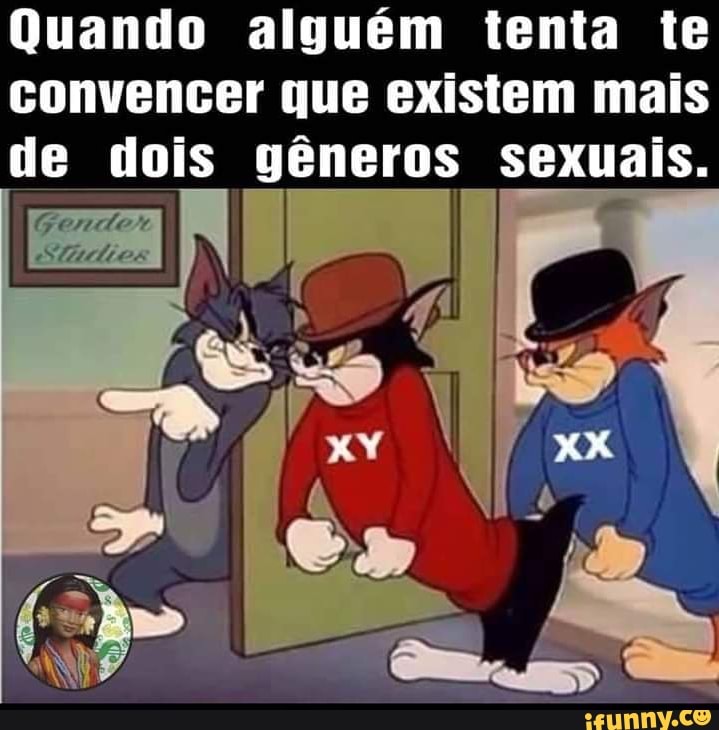 Quando alguém tenta te
convencer que existem mais
de dois gêneros sexuais.