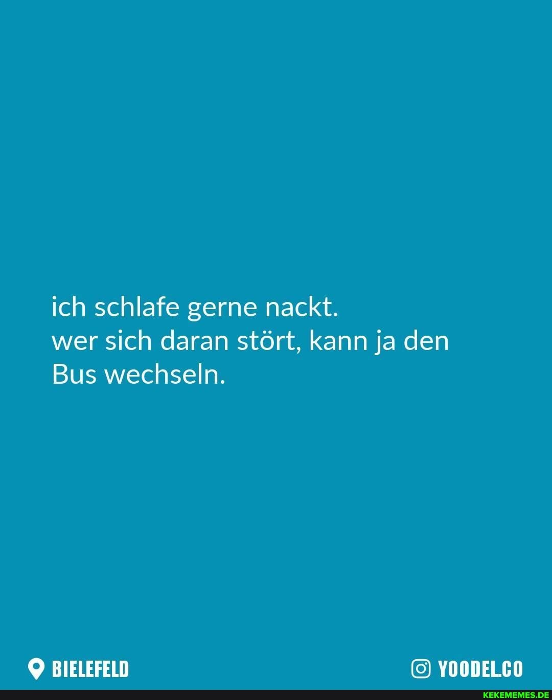 ich schlafe gerne nackt.
wer sich daran stört, kann ja den
Bus wechseln.
BIELEFELD YOODEL.CO